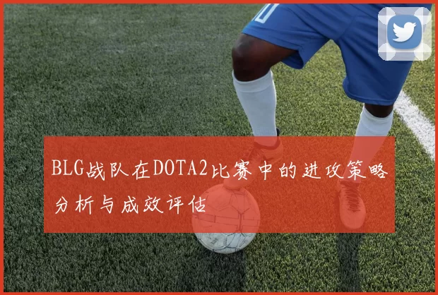 BLG战队在DOTA2比赛中的进攻策略分析与成效评估
