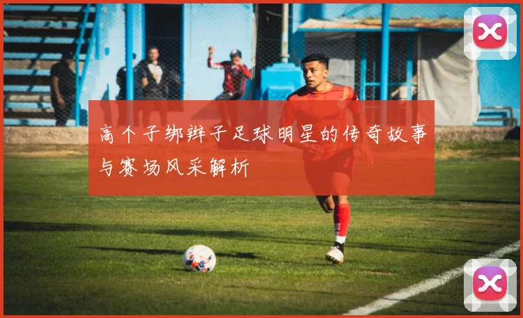 高个子绑辫子足球明星的传奇故事与赛场风采解析