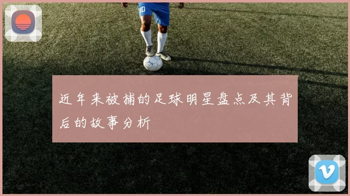 近年来被捕的足球明星盘点及其背后的故事分析