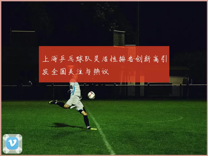 上海乒乓球队灵活性排名创新高引发全国关注与热议