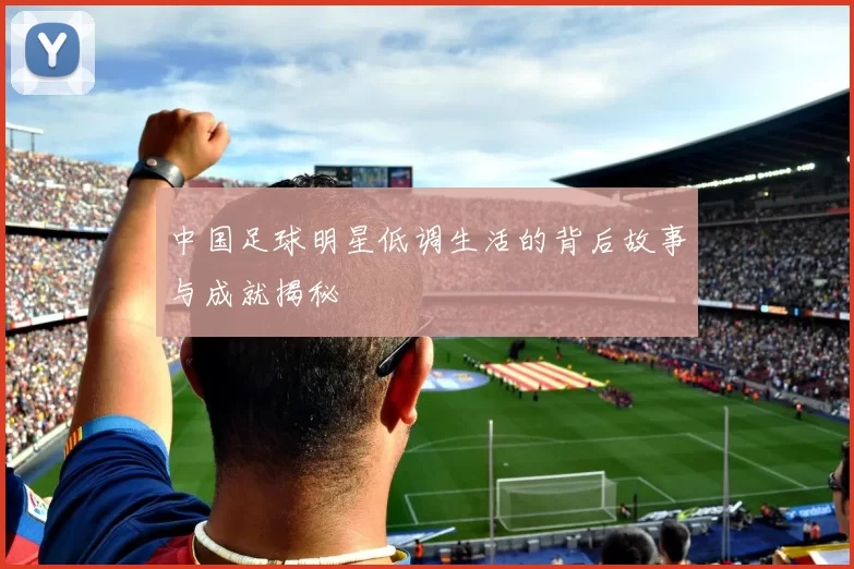 中国足球明星低调生活的背后故事与成就揭秘