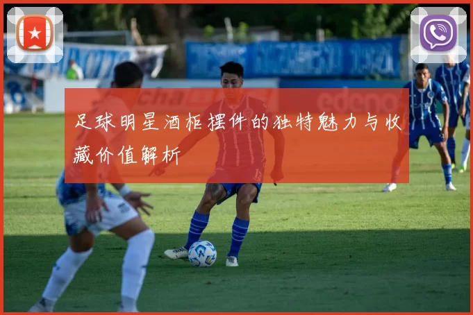 足球明星酒柜摆件的独特魅力与收藏价值解析