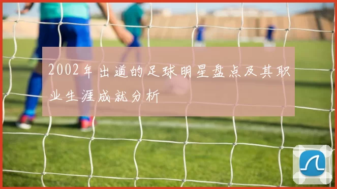 2002年出道的足球明星盘点及其职业生涯成就分析