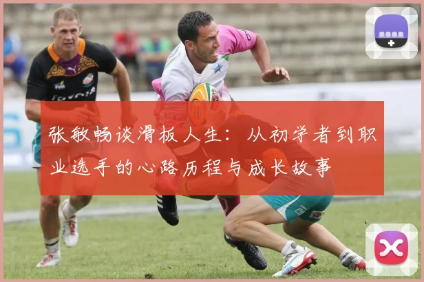 张敏畅谈滑板人生：从初学者到职业选手的心路历程与成长故事