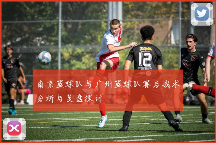 南京篮球队与广州篮球队赛后战术分析与复盘探讨
