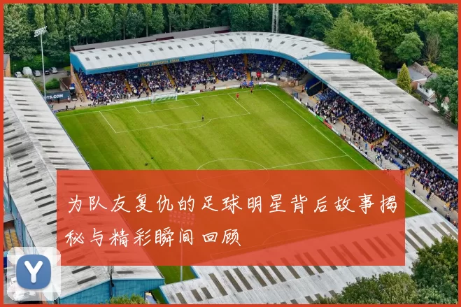 为队友复仇的足球明星背后故事揭秘与精彩瞬间回顾