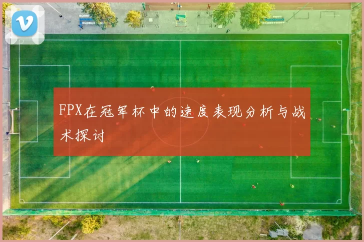 FPX在冠军杯中的速度表现分析与战术探讨