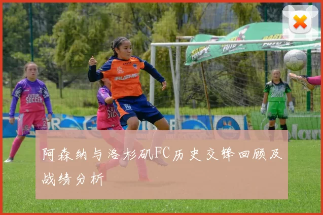 阿森纳与洛杉矶FC历史交锋回顾及战绩分析