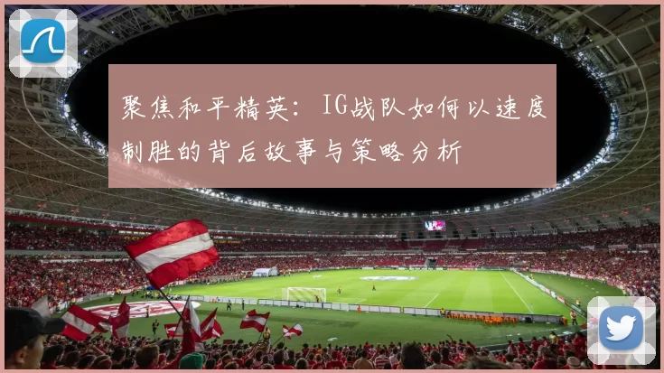 聚焦和平精英：IG战队如何以速度制胜的背后故事与策略分析