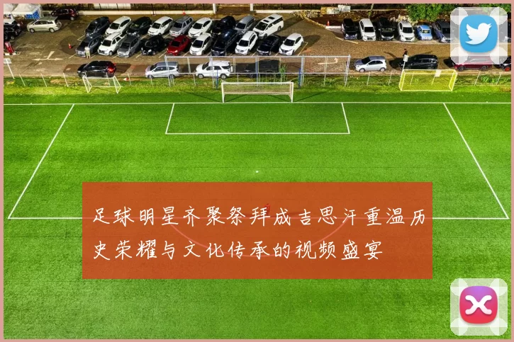 足球明星齐聚祭拜成吉思汗重温历史荣耀与文化传承的视频盛宴
