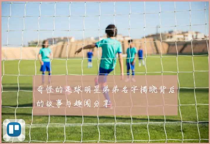 奇怪的足球明星弟弟名字揭晓背后的故事与趣闻分享