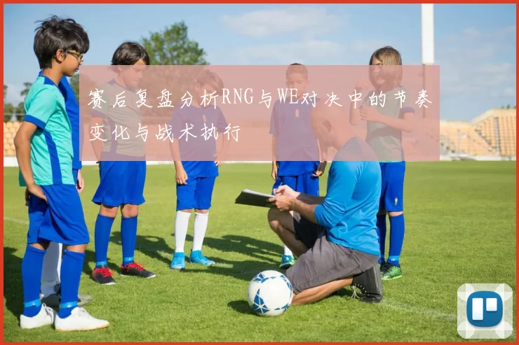 赛后复盘分析RNG与WE对决中的节奏变化与战术执行