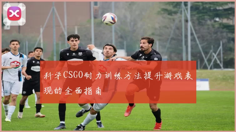 科学CSGO耐力训练方法提升游戏表现的全面指南