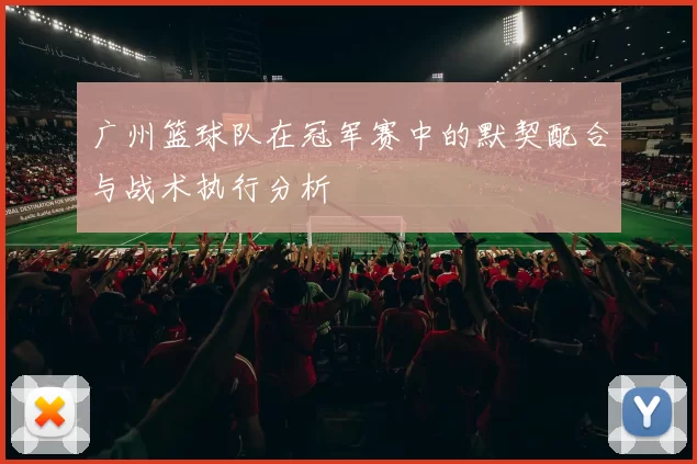 广州篮球队在冠军赛中的默契配合与战术执行分析
