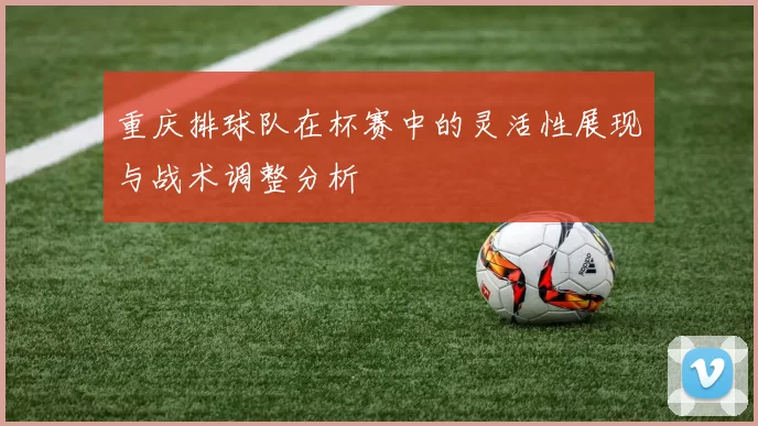 重庆排球队在杯赛中的灵活性展现与战术调整分析