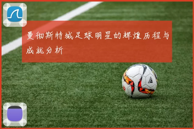 曼彻斯特城足球明星的辉煌历程与成就分析