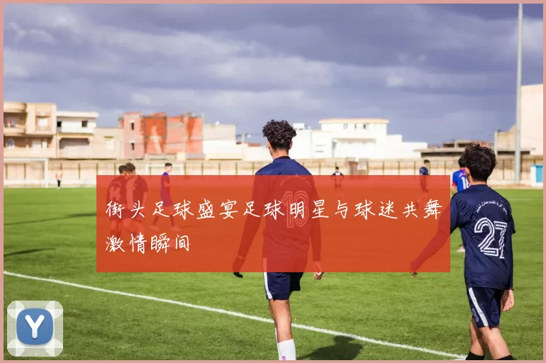街头足球盛宴足球明星与球迷共舞激情瞬间