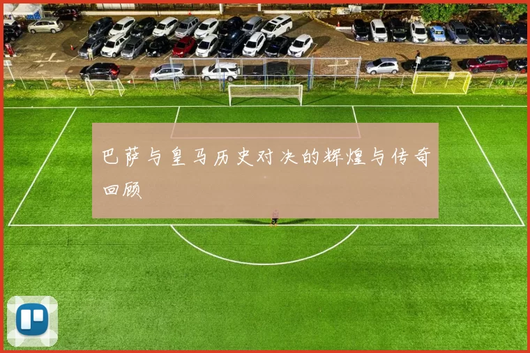 巴萨与皇马历史对决的辉煌与传奇回顾