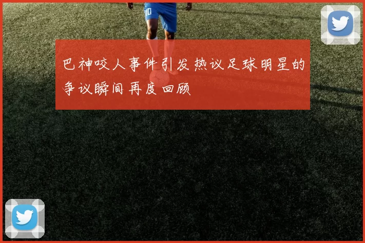 巴神咬人事件引发热议足球明星的争议瞬间再度回顾