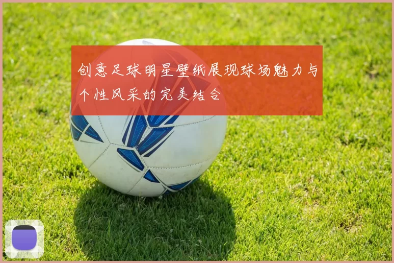 创意足球明星壁纸展现球场魅力与个性风采的完美结合