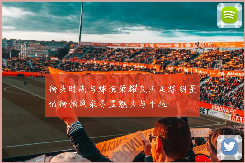 街头时尚与球场荣耀交汇足球明星的街拍风采尽显魅力与个性