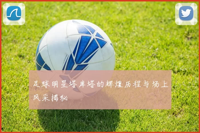 足球明星塔库塔的辉煌历程与场上风采揭秘