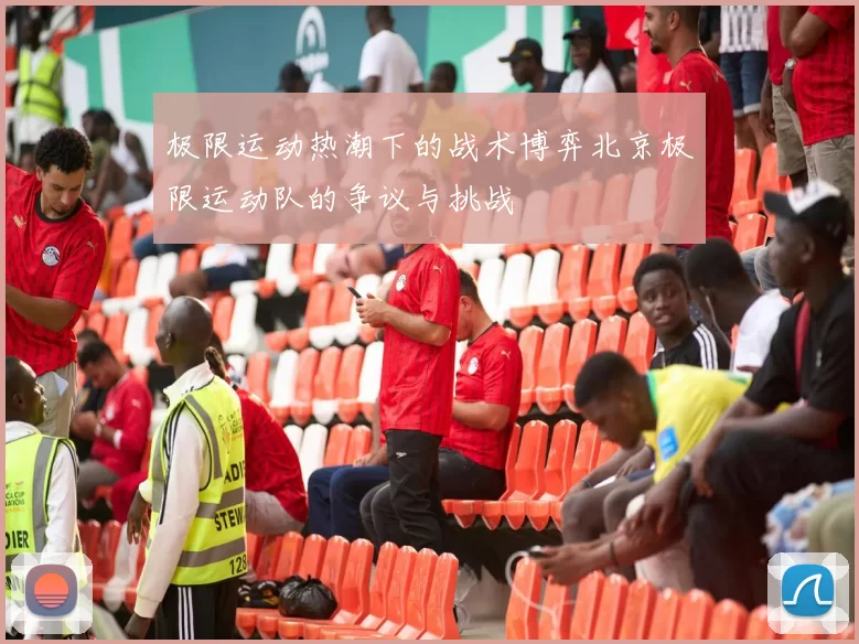 极限运动热潮下的战术博弈北京极限运动队的争议与挑战