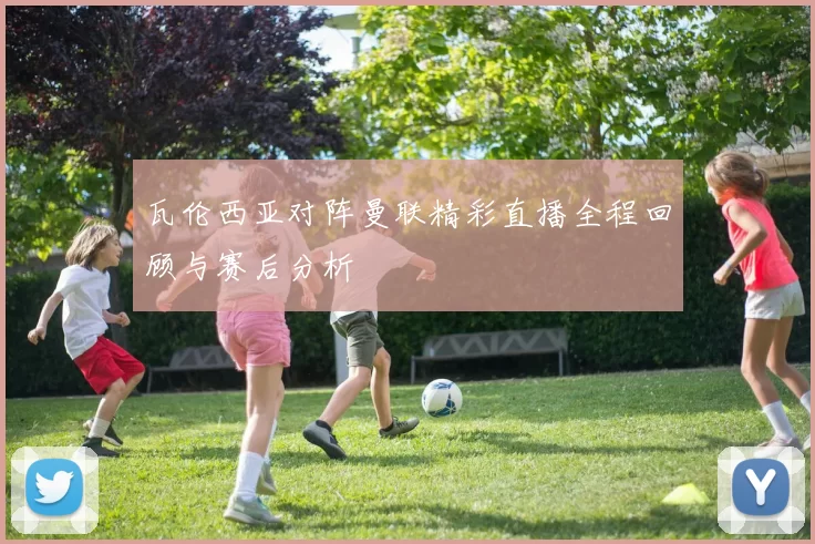 瓦伦西亚对阵曼联精彩直播全程回顾与赛后分析