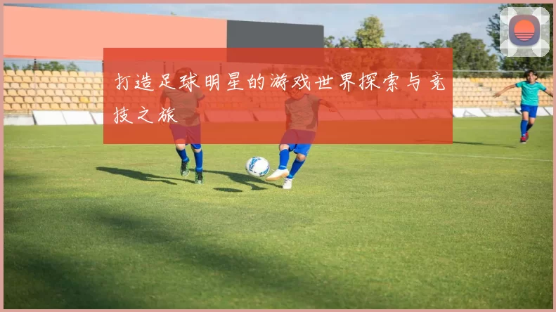 打造足球明星的游戏世界探索与竞技之旅