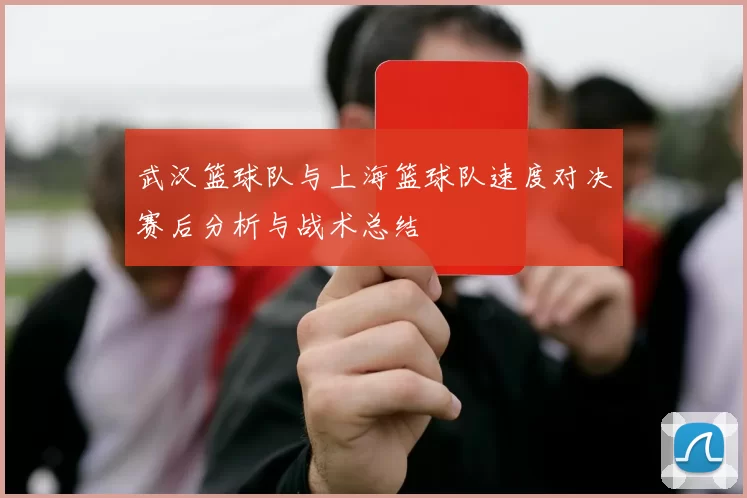 武汉篮球队与上海篮球队速度对决赛后分析与战术总结