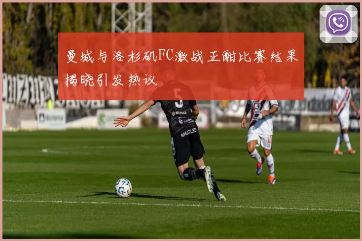 曼城与洛杉矶FC激战正酣比赛结果揭晓引发热议