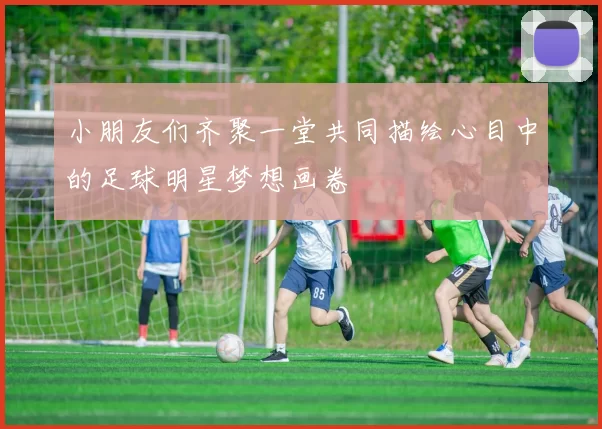 小朋友们齐聚一堂共同描绘心目中的足球明星梦想画卷