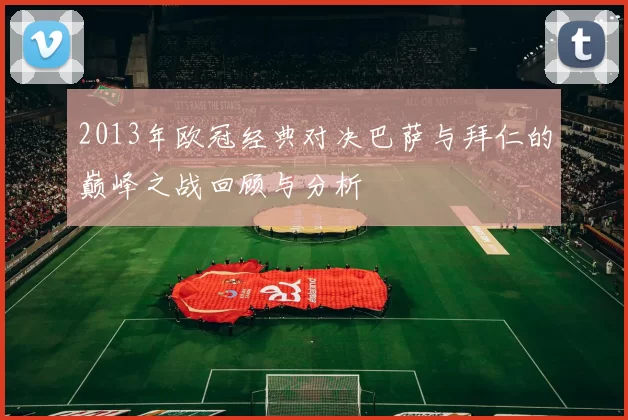 2013年欧冠经典对决巴萨与拜仁的巅峰之战回顾与分析
