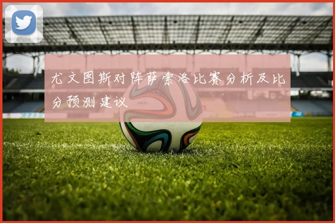 尤文图斯对阵萨索洛比赛分析及比分预测建议
