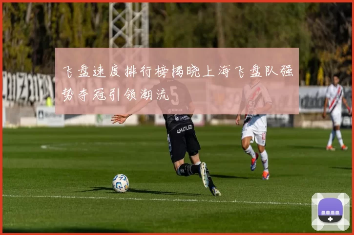 飞盘速度排行榜揭晓上海飞盘队强势夺冠引领潮流