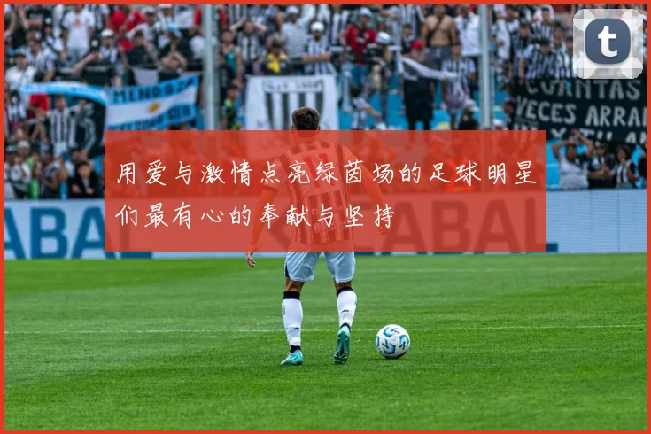 用爱与激情点亮绿茵场的足球明星们最有心的奉献与坚持