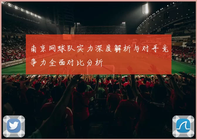 南京网球队实力深度解析与对手竞争力全面对比分析