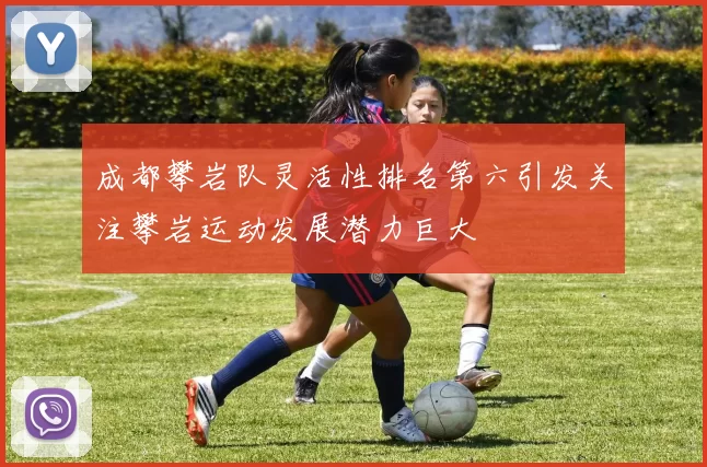 成都攀岩队灵活性排名第六引发关注攀岩运动发展潜力巨大