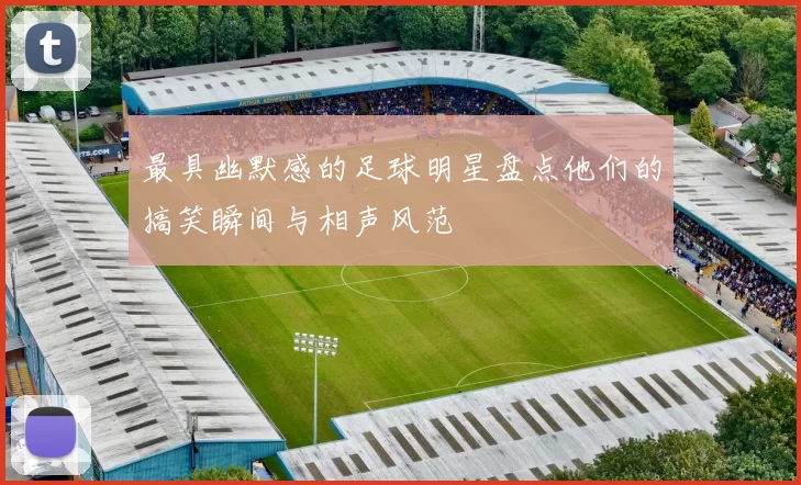 最具幽默感的足球明星盘点他们的搞笑瞬间与相声风范