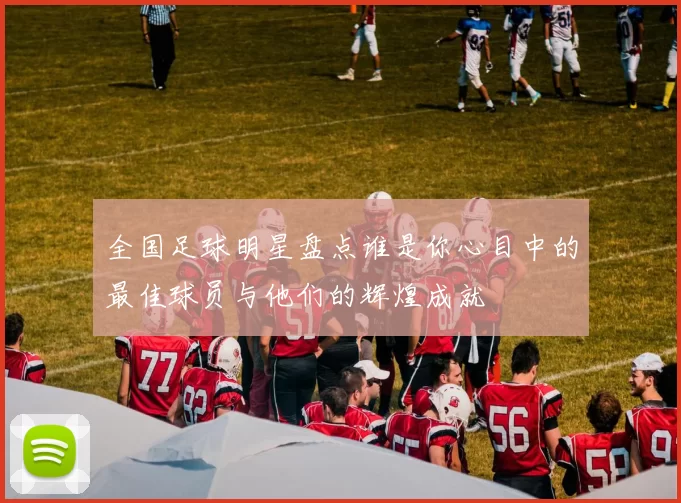 全国足球明星盘点谁是你心目中的最佳球员与他们的辉煌成就
