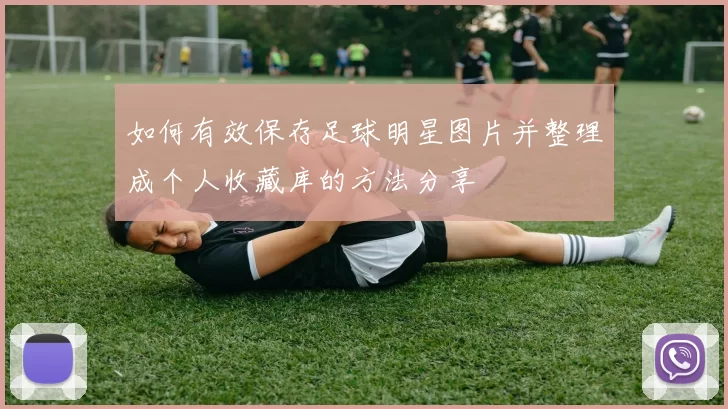 如何有效保存足球明星图片并整理成个人收藏库的方法分享