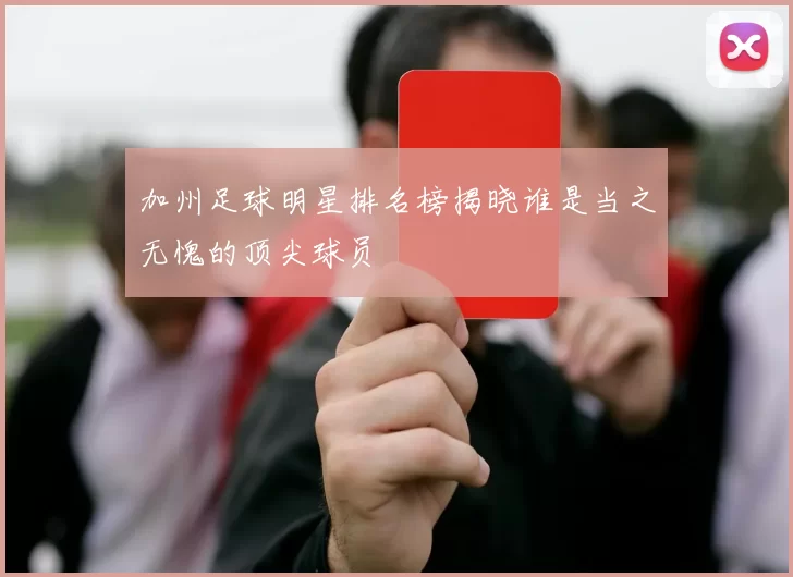 加州足球明星排名榜揭晓谁是当之无愧的顶尖球员