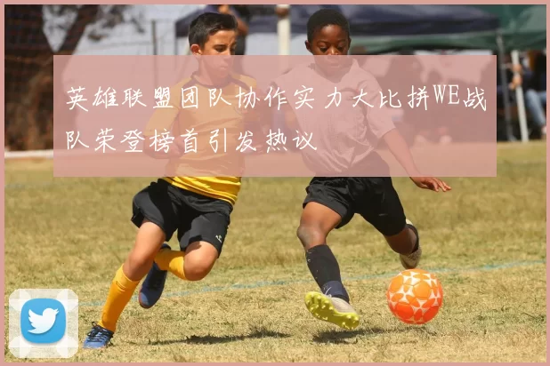 英雄联盟团队协作实力大比拼WE战队荣登榜首引发热议