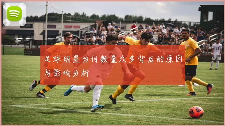 足球明星为何数量众多背后的原因与影响分析