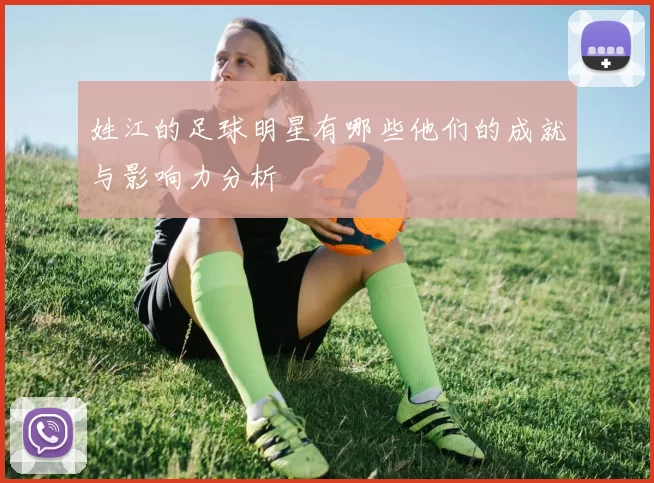 姓江的足球明星有哪些他们的成就与影响力分析