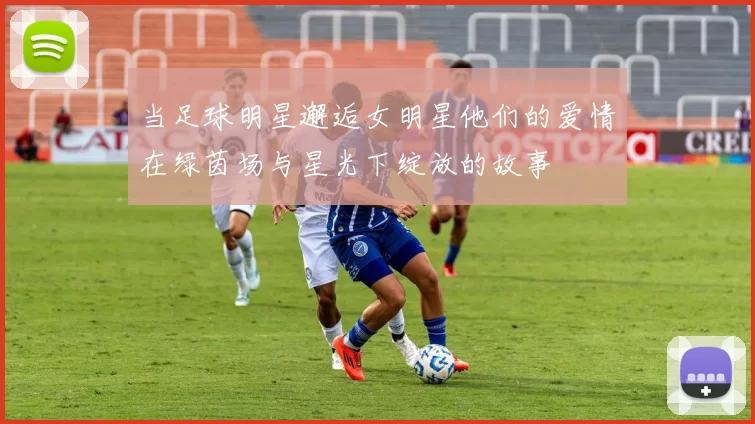 当足球明星邂逅女明星他们的爱情在绿茵场与星光下绽放的故事