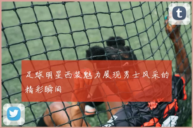 足球明星西装魅力展现男士风采的精彩瞬间