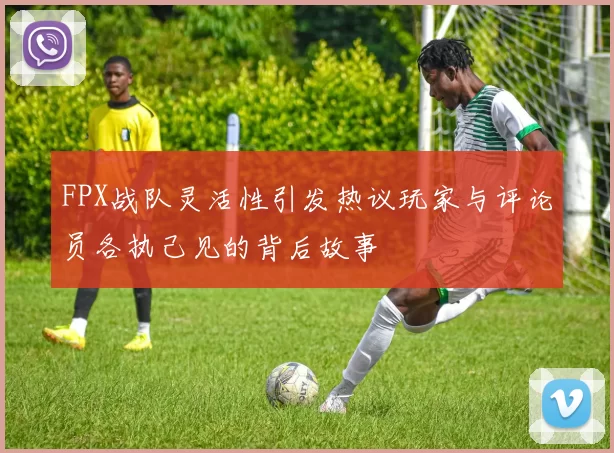 FPX战队灵活性引发热议玩家与评论员各执己见的背后故事