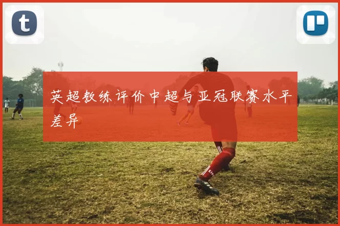 英超教练评价中超与亚冠联赛水平差异