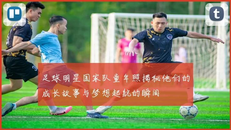 足球明星国家队童年照揭秘他们的成长故事与梦想起航的瞬间